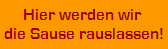 Hier werden wir 
die Sause rauslassen!